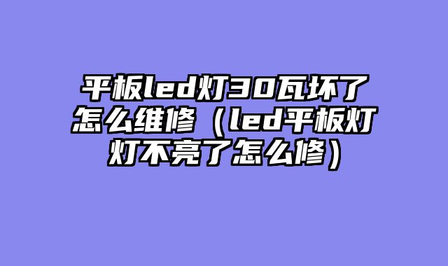 平板led灯30瓦坏了怎么维修（led平板灯灯不亮了怎么修）