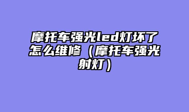摩托车强光led灯坏了怎么维修（摩托车强光射灯）