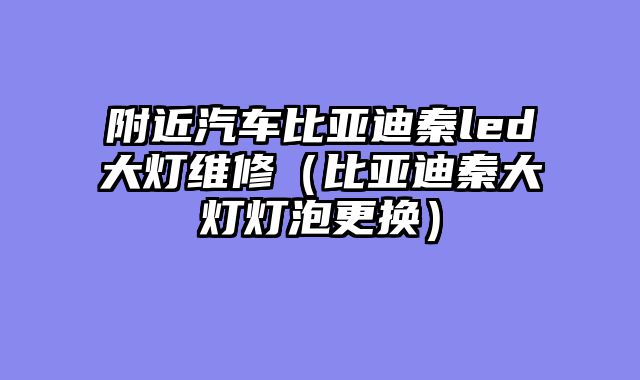 附近汽车比亚迪秦led大灯维修（比亚迪秦大灯灯泡更换）