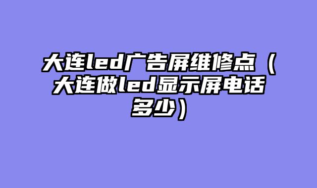 大连led广告屏维修点（大连做led显示屏电话多少）