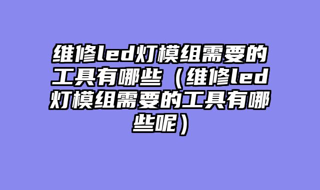 维修led灯模组需要的工具有哪些（维修led灯模组需要的工具有哪些呢）