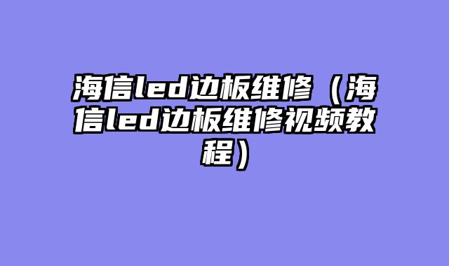 海信led边板维修（海信led边板维修视频教程）