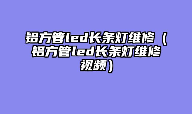 铝方管led长条灯维修（铝方管led长条灯维修视频）