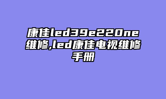康佳led39e220ne维修,led康佳电视维修手册