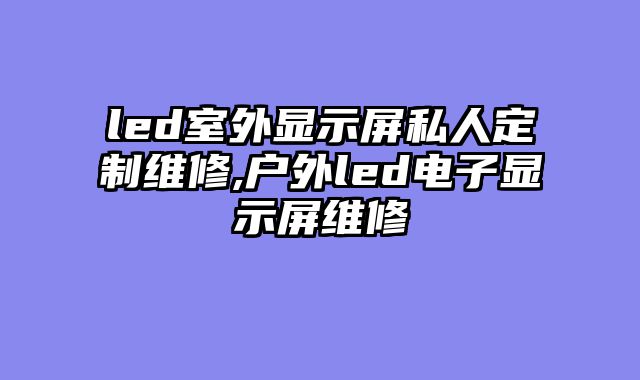 led室外显示屏私人定制维修,户外led电子显示屏维修