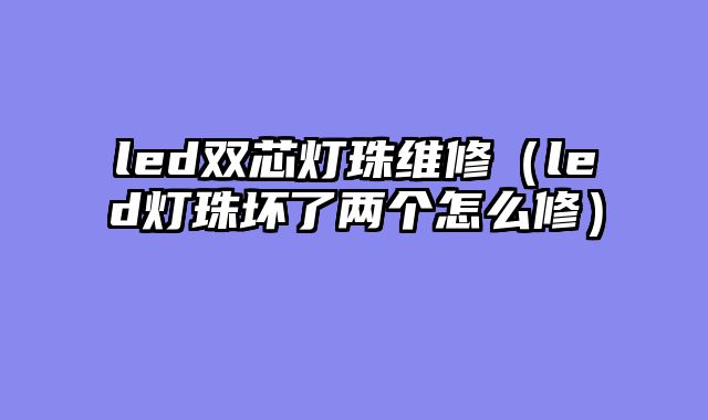 led双芯灯珠维修（led灯珠坏了两个怎么修）