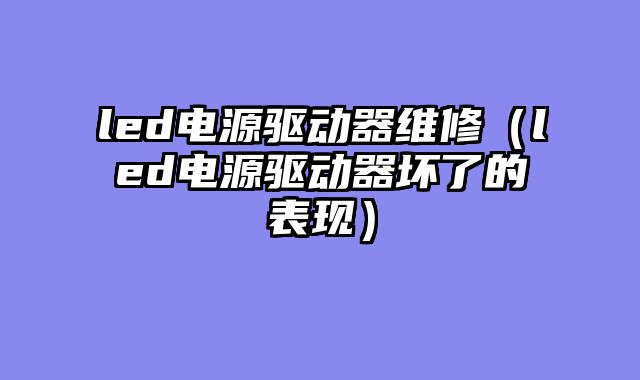 led电源驱动器维修（led电源驱动器坏了的表现）