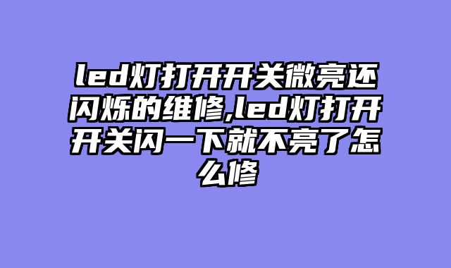 led灯打开开关微亮还闪烁的维修,led灯打开开关闪一下就不亮了怎么修