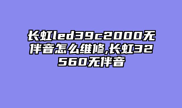 长虹led39c2000无伴音怎么维修,长虹32560无伴音