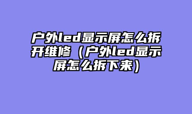 户外led显示屏怎么拆开维修（户外led显示屏怎么拆下来）