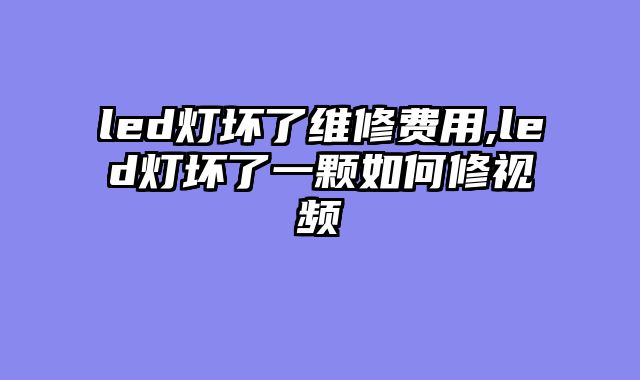 led灯坏了维修费用,led灯坏了一颗如何修视频
