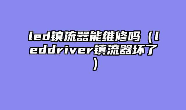 led镇流器能维修吗（leddriver镇流器坏了）