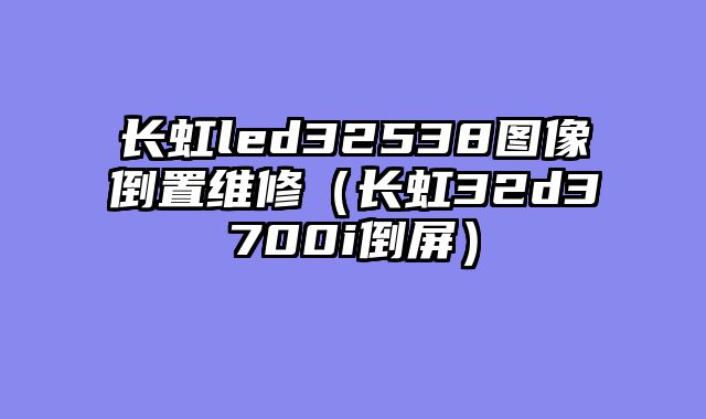 长虹led32538图像倒置维修（长虹32d3700i倒屏）