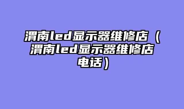 渭南led显示器维修店（渭南led显示器维修店电话）