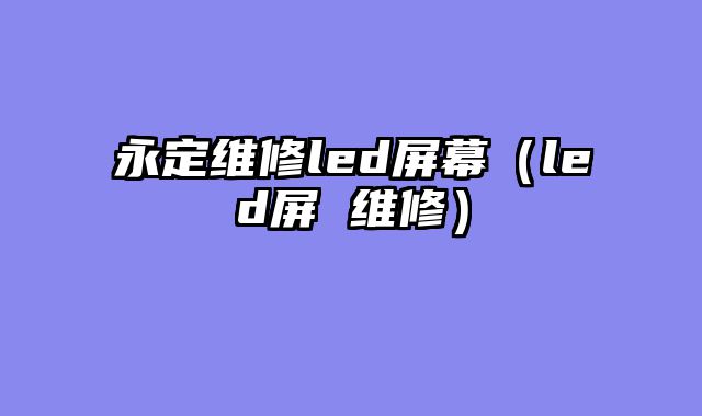 永定维修led屏幕（led屏 维修）