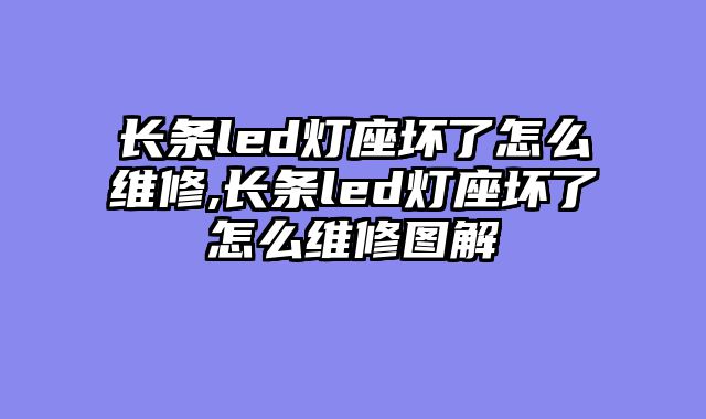 长条led灯座坏了怎么维修,长条led灯座坏了怎么维修图解