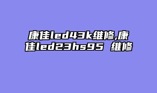 康佳led43k维修,康佳led23hs95 维修