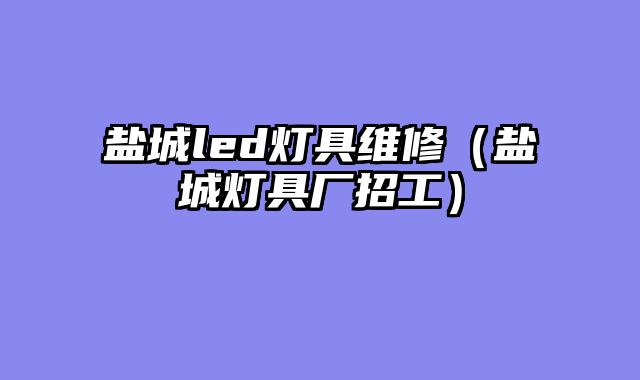 盐城led灯具维修（盐城灯具厂招工）