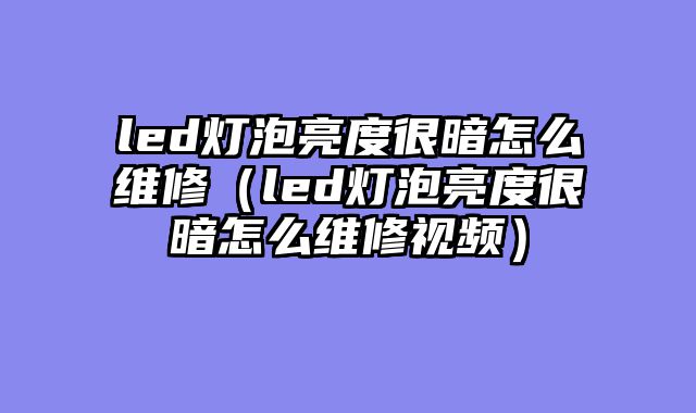 led灯泡亮度很暗怎么维修（led灯泡亮度很暗怎么维修视频）