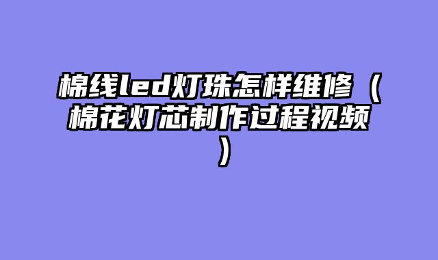 棉线led灯珠怎样维修（棉花灯芯制作过程视频）