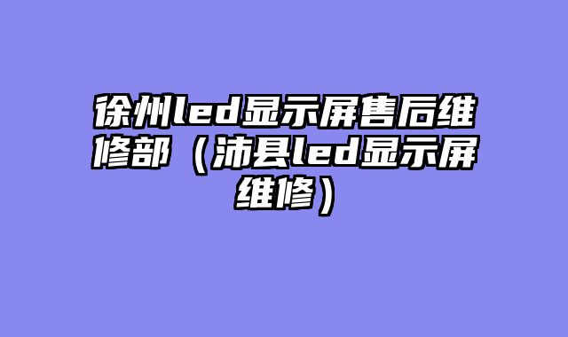 徐州led显示屏售后维修部（沛县led显示屏维修）