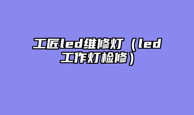 工匠led维修灯（led工作灯检修）
