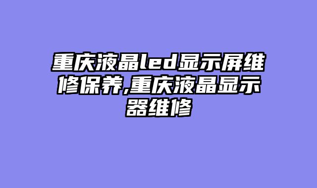 重庆液晶led显示屏维修保养,重庆液晶显示器维修