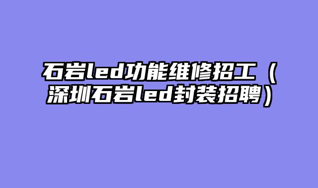 石岩led功能维修招工（深圳石岩led封装招聘）