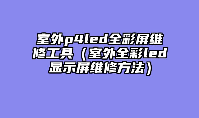 室外p4led全彩屏维修工具（室外全彩led显示屏维修方法）