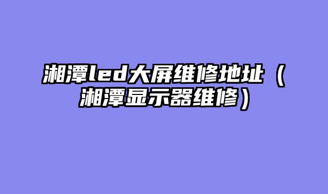 湘潭led大屏维修地址（湘潭显示器维修）