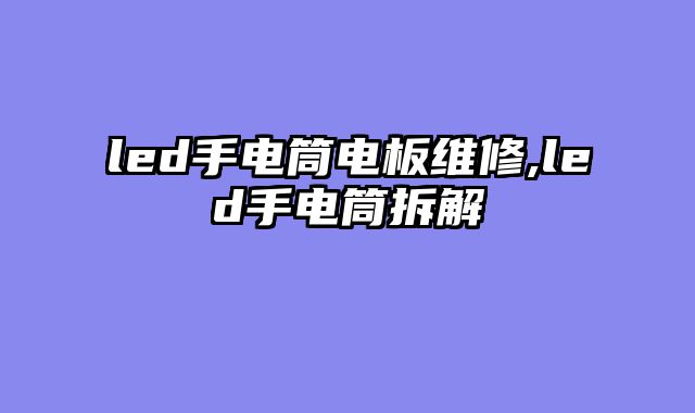 led手电筒电板维修,led手电筒拆解