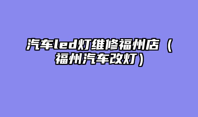 汽车led灯维修福州店（福州汽车改灯）