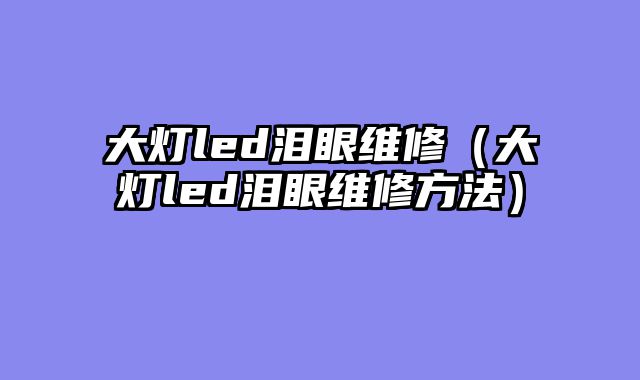 大灯led泪眼维修（大灯led泪眼维修方法）