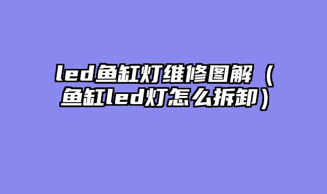 led鱼缸灯维修图解（鱼缸led灯怎么拆卸）