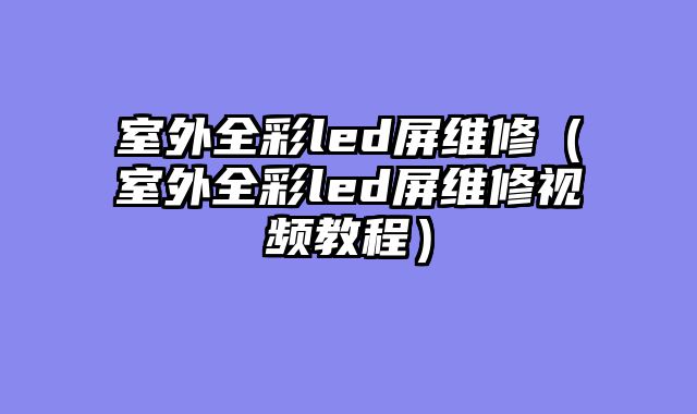 室外全彩led屏维修（室外全彩led屏维修视频教程）