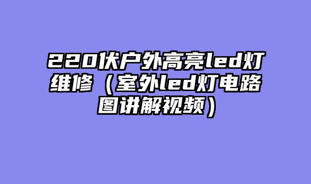 220伏户外高亮led灯维修（室外led灯电路图讲解视频）