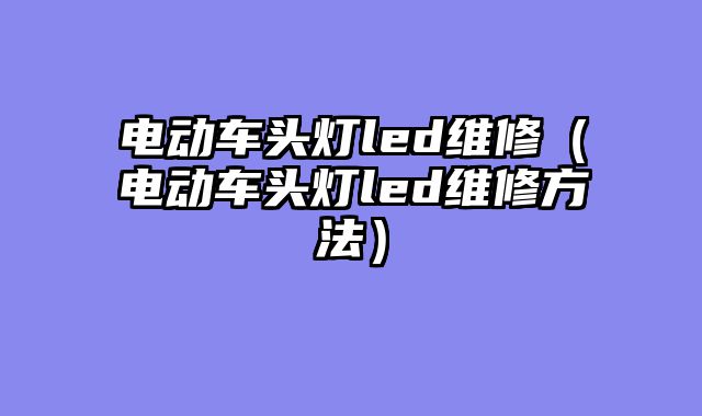 电动车头灯led维修（电动车头灯led维修方法）