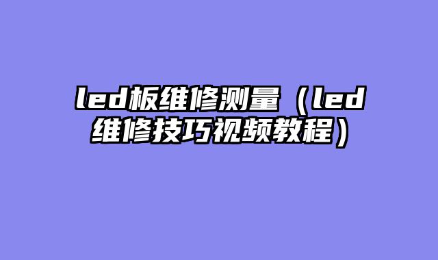 led板维修测量（led维修技巧视频教程）