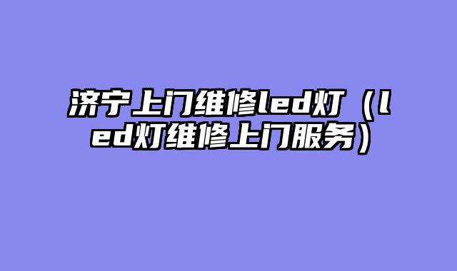 济宁上门维修led灯（led灯维修上门服务）