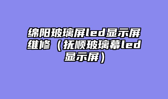 绵阳玻璃屏led显示屏维修（抚顺玻璃幕led显示屏）