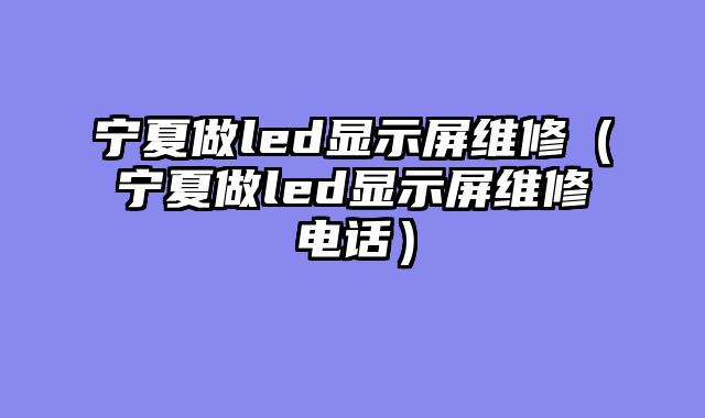 宁夏做led显示屏维修（宁夏做led显示屏维修电话）