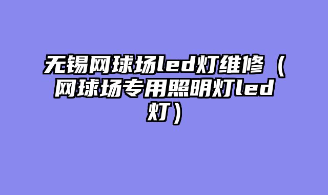 无锡网球场led灯维修（网球场专用照明灯led灯）
