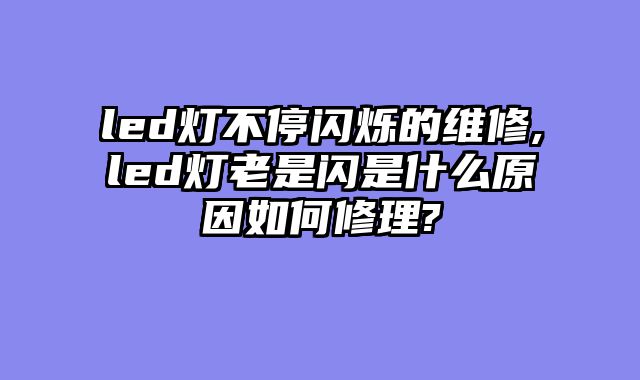 led灯不停闪烁的维修,led灯老是闪是什么原因如何修理?
