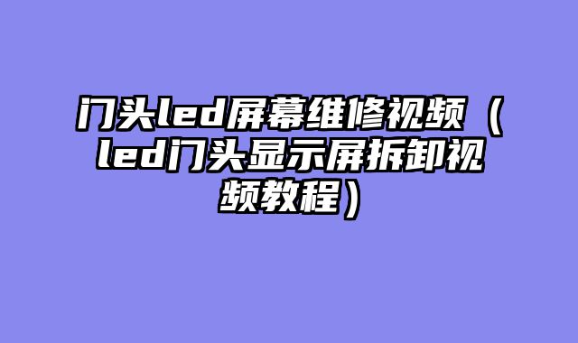 门头led屏幕维修视频（led门头显示屏拆卸视频教程）