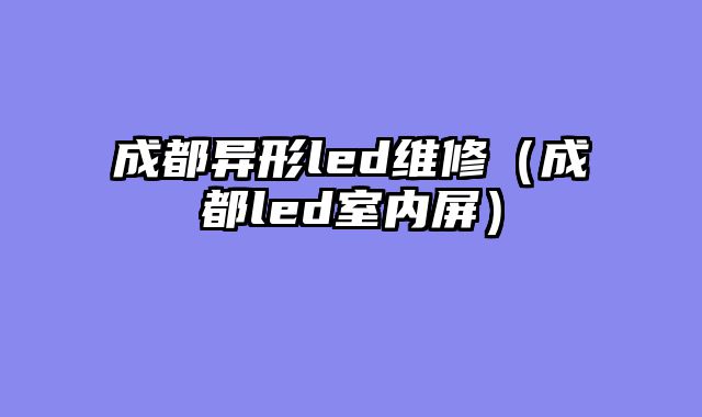 成都异形led维修（成都led室内屏）