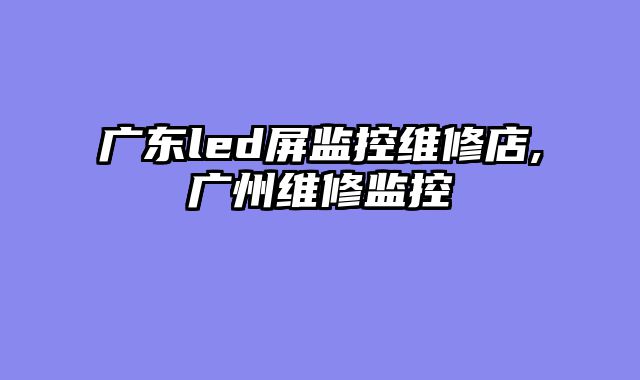 广东led屏监控维修店,广州维修监控