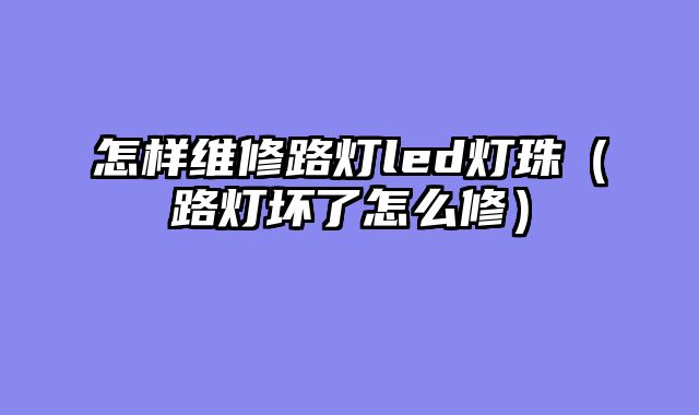 怎样维修路灯led灯珠（路灯坏了怎么修）
