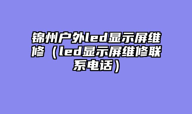 锦州户外led显示屏维修（led显示屏维修联系电话）