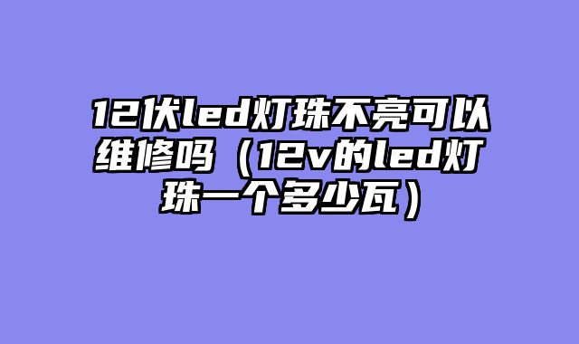 12伏led灯珠不亮可以维修吗（12v的led灯珠一个多少瓦）