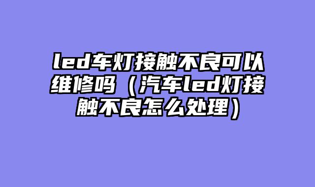 led车灯接触不良可以维修吗（汽车led灯接触不良怎么处理）